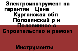 Электроинструмент на гарантии › Цена ­ 15 000 - Курганская обл., Половинский р-н, Половинное с. Строительство и ремонт » Инструменты   